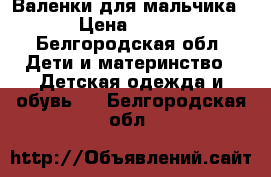 Валенки для мальчика › Цена ­ 500 - Белгородская обл. Дети и материнство » Детская одежда и обувь   . Белгородская обл.